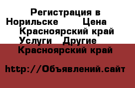 Регистрация в Норильске !!! › Цена ­ 7 - Красноярский край Услуги » Другие   . Красноярский край